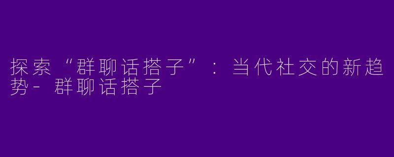 探索“群聊话搭子”：当代社交的新趋势