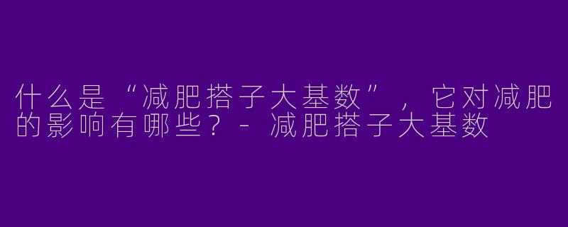 什么是“减肥搭子大基数”,它对减肥的影响有哪些?