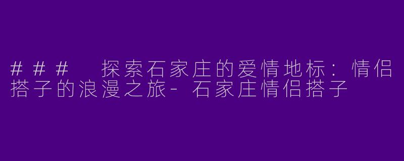 ### 探索石家庄的爱情地标：情侣搭子的浪漫之旅-石家庄情侣搭子