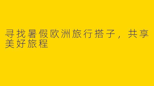 寻找暑假欧洲旅行搭子,共享美好旅程