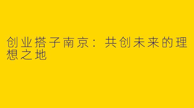 创业搭子南京：共创未来的理想之地