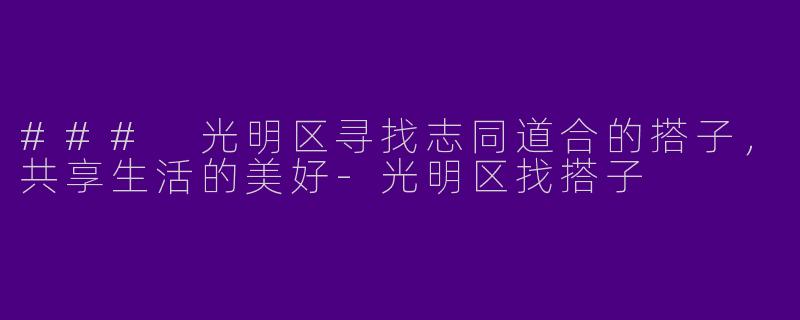 ### 光明区寻找志同道合的搭子，共享生活的美好-光明区找搭子