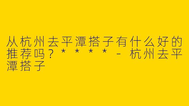 从杭州去平潭搭子有什么好的推荐吗？****