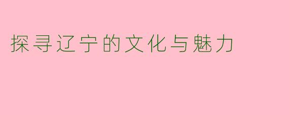 探寻辽宁的文化与魅力