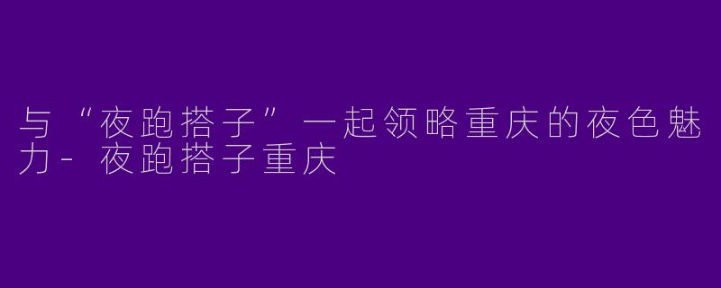与“夜跑搭子”一起领略重庆的夜色魅力