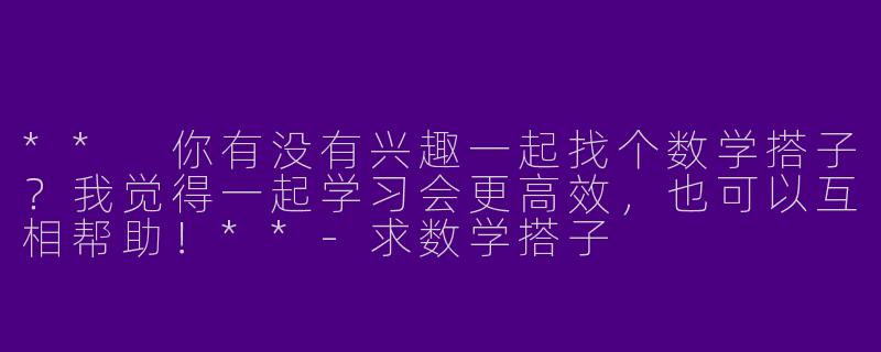 ** 你有没有兴趣一起找个数学搭子？我觉得一起学习会更高效，也可以互相帮助！**