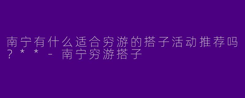 南宁有什么适合穷游的搭子活动推荐吗？**