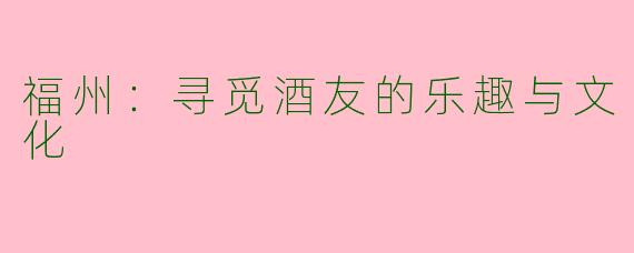 福州：寻觅酒友的乐趣与文化
