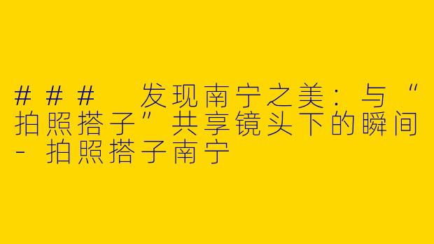 ### 发现南宁之美：与“拍照搭子”共享镜头下的瞬间-拍照搭子南宁