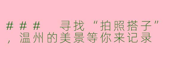 ### 寻找“拍照搭子”，温州的美景等你来记录