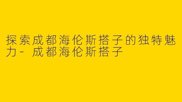 探索成都海伦斯搭子的独特魅力-成都海伦斯搭子