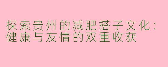 探索贵州的减肥搭子文化：健康与友情的双重收获
