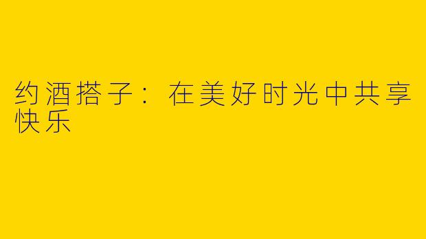 约酒搭子：在美好时光中共享快乐