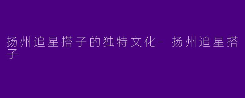 扬州追星搭子的独特文化-扬州追星搭子