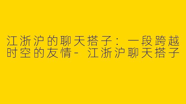 江浙沪的聊天搭子：一段跨越时空的友情-江浙沪聊天搭子