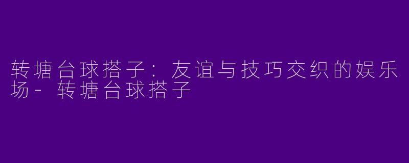 转塘台球搭子：友谊与技巧交织的娱乐场