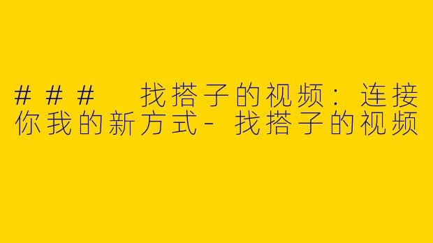 ### 找搭子的视频：连接你我的新方式-找搭子的视频