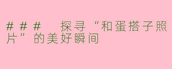 ### 探寻“和蛋搭子照片”的美好瞬间