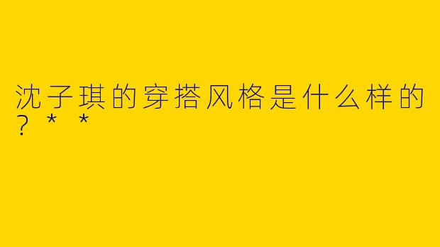 沈子琪的穿搭风格是什么样的？**