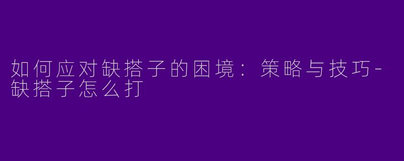 如何应对缺搭子的困境：策略与技巧-缺搭子怎么打