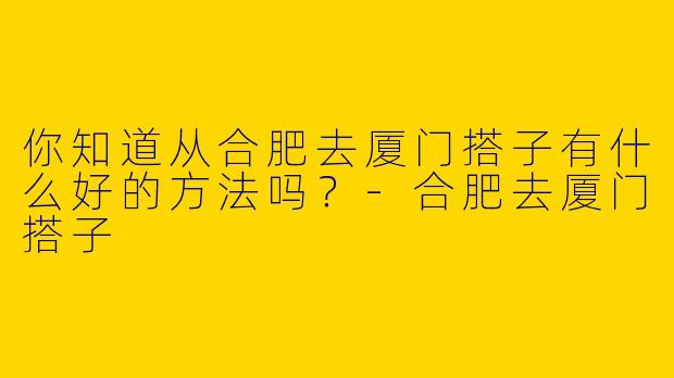 你知道从合肥去厦门搭子有什么好的方法吗？