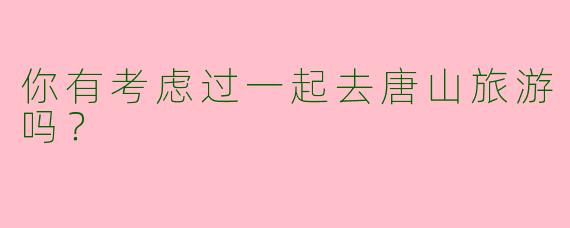 你有考虑过一起去唐山旅游吗?