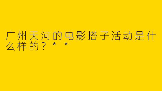 广州天河的电影搭子活动是什么样的？**