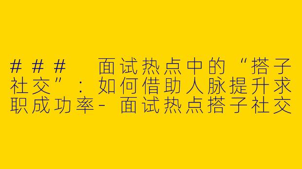 ### 面试热点中的“搭子社交”：如何借助人脉提升求职成功率-面试热点搭子社交