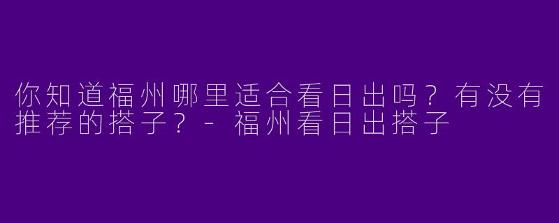你知道福州哪里适合看日出吗?有没有推荐的搭子?