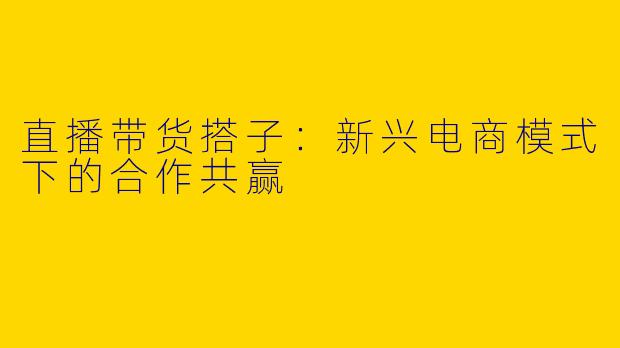 直播带货搭子：新兴电商模式下的合作共赢