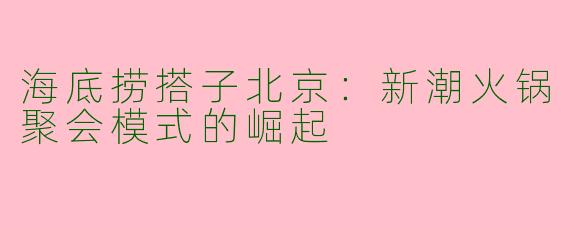 海底捞搭子北京：新潮火锅聚会模式的崛起