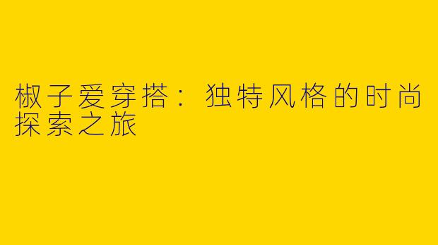 椒子爱穿搭：独特风格的时尚探索之旅