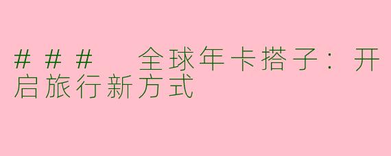 ### 全球年卡搭子：开启旅行新方式
