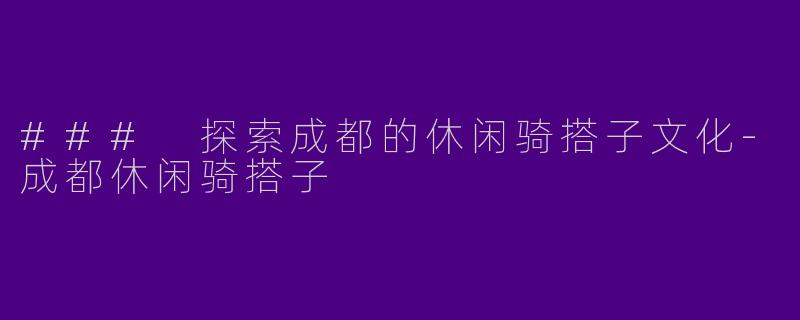 ### 探索成都的休闲骑搭子文化-成都休闲骑搭子