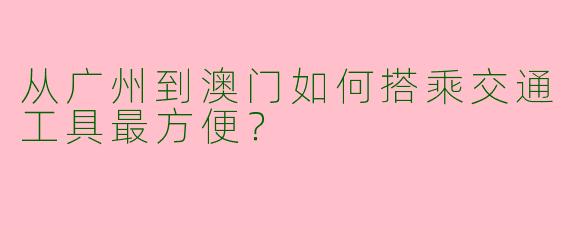 从广州到澳门如何搭乘交通工具最方便？