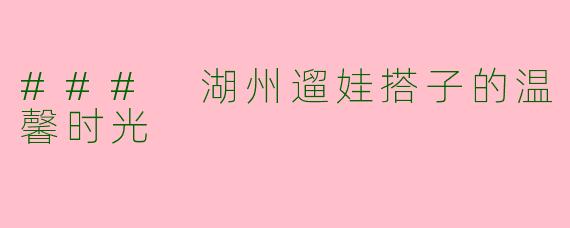 ### 湖州遛娃搭子的温馨时光