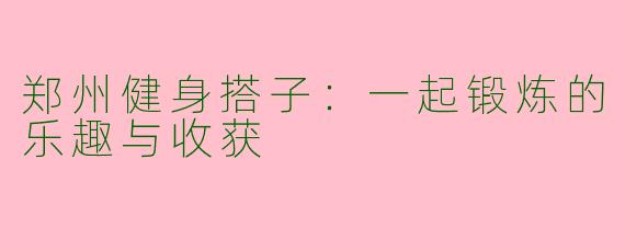 郑州健身搭子：一起锻炼的乐趣与收获