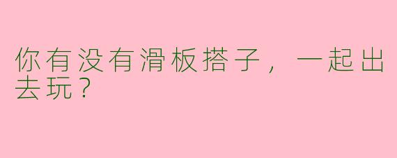 你有没有滑板搭子，一起出去玩？