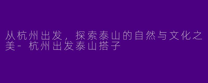 从杭州出发，探索泰山的自然与文化之美