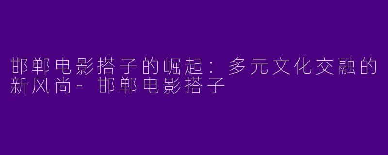 邯郸电影搭子的崛起：多元文化交融的新风尚-邯郸电影搭子