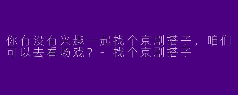 你有没有兴趣一起找个京剧搭子，咱们可以去看场戏？