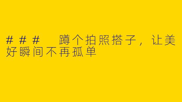 ### 蹲个拍照搭子，让美好瞬间不再孤单