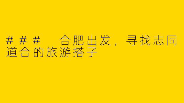 ### 合肥出发，寻找志同道合的旅游搭子
