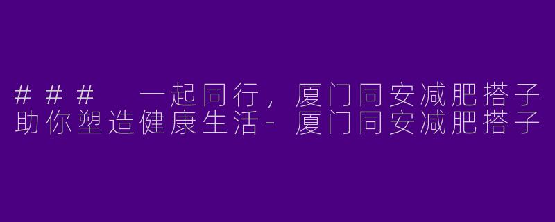 ### 一起同行，厦门同安减肥搭子助你塑造健康生活-厦门同安减肥搭子
