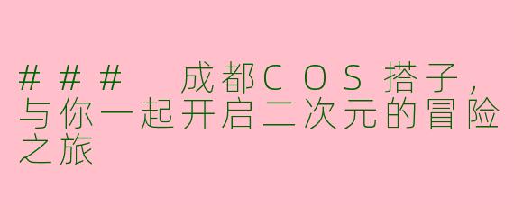 ### 成都COS搭子，与你一起开启二次元的冒险之旅