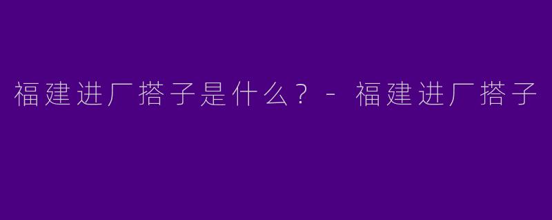 福建进厂搭子是什么?