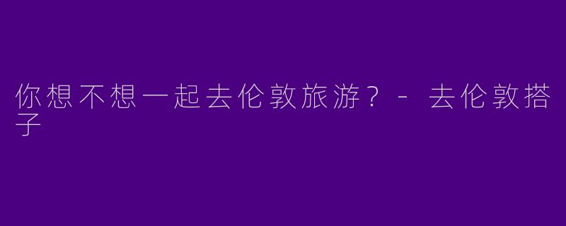 你想不想一起去伦敦旅游？-去伦敦搭子