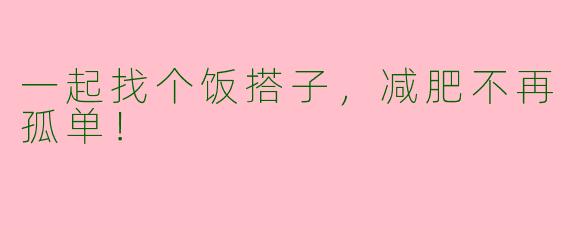 一起找个饭搭子，减肥不再孤单！