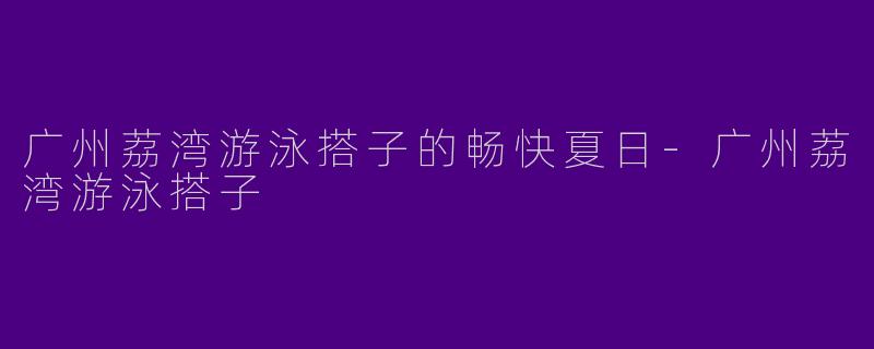 广州荔湾游泳搭子的畅快夏日