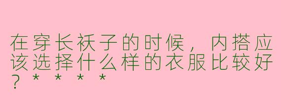 在穿长袄子的时候，内搭应该选择什么样的衣服比较好？****